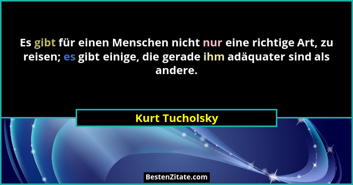 Es gibt für einen Menschen nicht nur eine richtige Art, zu reisen; es gibt einige, die gerade ihm adäquater sind als andere.... - Kurt Tucholsky
