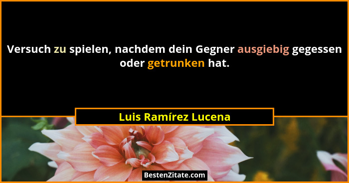 Versuch zu spielen, nachdem dein Gegner ausgiebig gegessen oder getrunken hat.... - Luis Ramírez Lucena