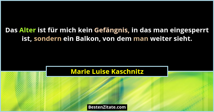 Das Alter ist für mich kein Gefängnis, in das man eingesperrt ist, sondern ein Balkon, von dem man weiter sieht.... - Marie Luise Kaschnitz
