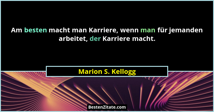 Am besten macht man Karriere, wenn man für jemanden arbeitet, der Karriere macht.... - Marion S. Kellogg