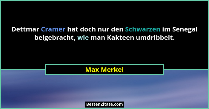 Dettmar Cramer hat doch nur den Schwarzen im Senegal beigebracht, wie man Kakteen umdribbelt.... - Max Merkel
