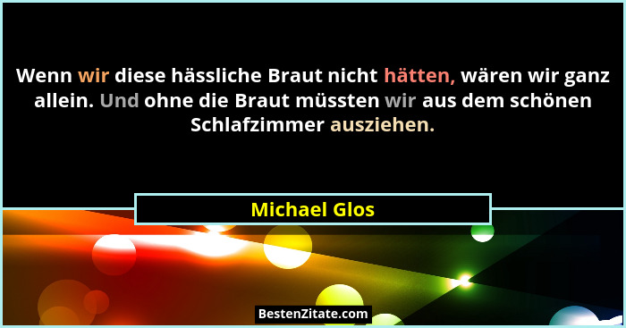 Wenn wir diese hässliche Braut nicht hätten, wären wir ganz allein. Und ohne die Braut müssten wir aus dem schönen Schlafzimmer auszieh... - Michael Glos