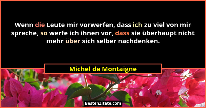Wenn die Leute mir vorwerfen, dass ich zu viel von mir spreche, so werfe ich ihnen vor, dass sie überhaupt nicht mehr über sich... - Michel de Montaigne