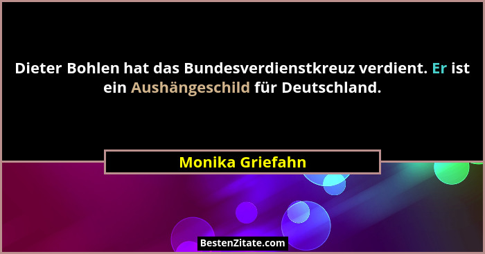 Dieter Bohlen hat das Bundesverdienstkreuz verdient. Er ist ein Aushängeschild für Deutschland.... - Monika Griefahn