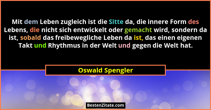 Mit dem Leben zugleich ist die Sitte da, die innere Form des Lebens, die nicht sich entwickelt oder gemacht wird, sondern da ist, so... - Oswald Spengler