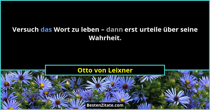 Versuch das Wort zu leben – dann erst urteile über seine Wahrheit.... - Otto von Leixner