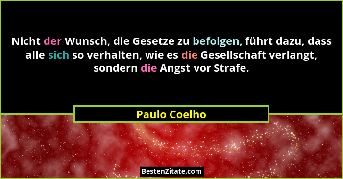 Nicht der Wunsch, die Gesetze zu befolgen, führt dazu, dass alle sich so verhalten, wie es die Gesellschaft verlangt, sondern die Angst... - Paulo Coelho