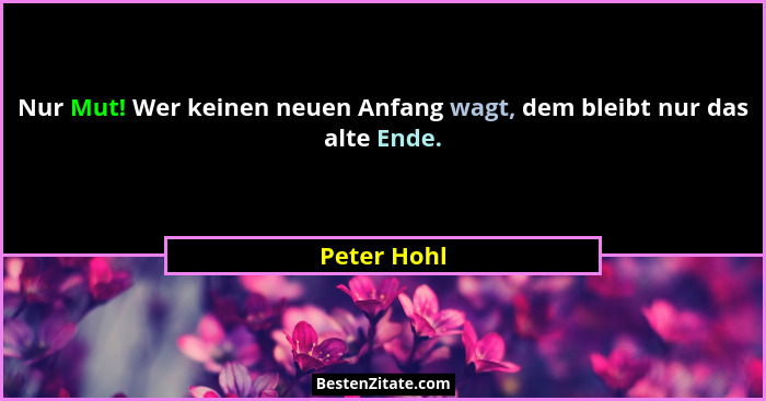 Nur Mut! Wer keinen neuen Anfang wagt, dem bleibt nur das alte Ende.... - Peter Hohl