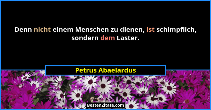 Denn nicht einem Menschen zu dienen, ist schimpflich, sondern dem Laster.... - Petrus Abaelardus