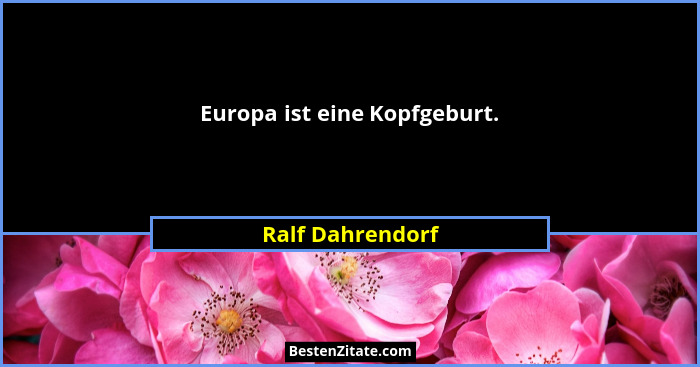 Europa ist eine Kopfgeburt.... - Ralf Dahrendorf