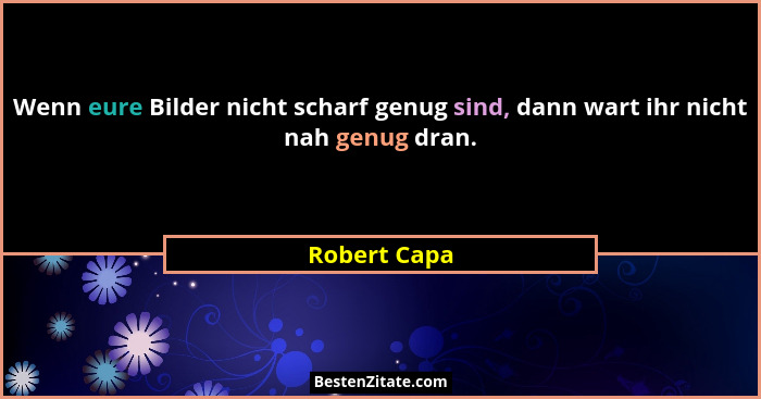 Wenn eure Bilder nicht scharf genug sind, dann wart ihr nicht nah genug dran.... - Robert Capa