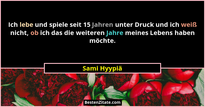 Ich lebe und spiele seit 15 Jahren unter Druck und ich weiß nicht, ob ich das die weiteren Jahre meines Lebens haben möchte.... - Sami Hyypiä
