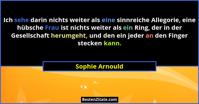 Ich sehe darin nichts weiter als eine sinnreiche Allegorie, eine hübsche Frau ist nichts weiter als ein Ring, der in der Gesellschaft... - Sophie Arnould