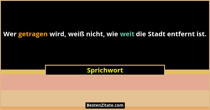 Wer getragen wird, weiß nicht, wie weit die Stadt entfernt ist.... - Sprichwort