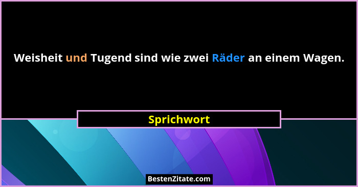 Weisheit und Tugend sind wie zwei Räder an einem Wagen.... - Sprichwort