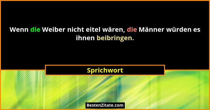 Wenn die Weiber nicht eitel wären, die Männer würden es ihnen beibringen.... - Sprichwort