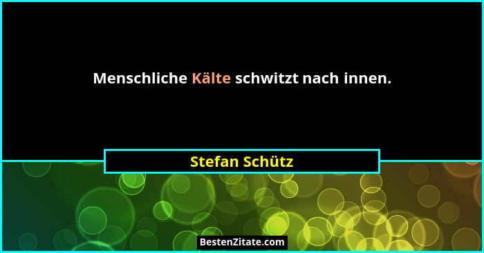 Menschliche Kälte schwitzt nach innen.... - Stefan Schütz