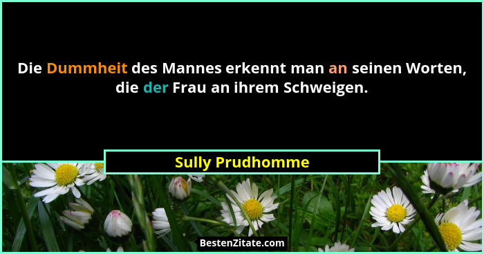 Die Dummheit des Mannes erkennt man an seinen Worten, die der Frau an ihrem Schweigen.... - Sully Prudhomme