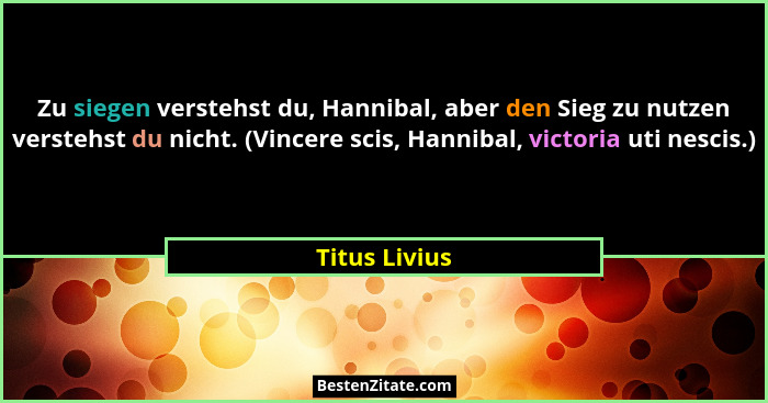Zu siegen verstehst du, Hannibal, aber den Sieg zu nutzen verstehst du nicht. (Vincere scis, Hannibal, victoria uti nescis.)... - Titus Livius