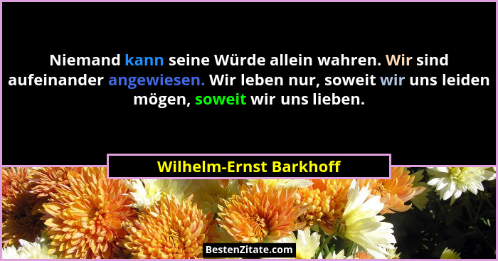 Niemand kann seine Würde allein wahren. Wir sind aufeinander angewiesen. Wir leben nur, soweit wir uns leiden mögen, soweit w... - Wilhelm-Ernst Barkhoff