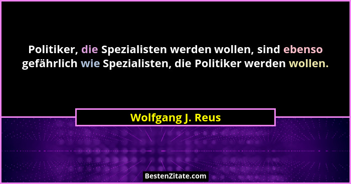 Politiker, die Spezialisten werden wollen, sind ebenso gefährlich wie Spezialisten, die Politiker werden wollen.... - Wolfgang J. Reus