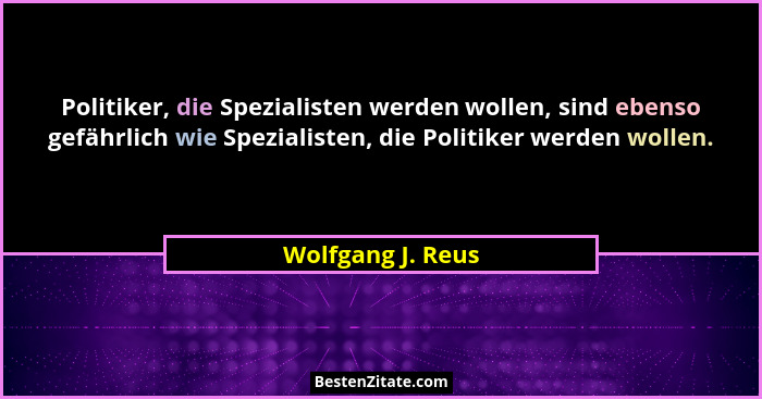 Politiker, die Spezialisten werden wollen, sind ebenso gefährlich wie Spezialisten, die Politiker werden wollen.... - Wolfgang J. Reus