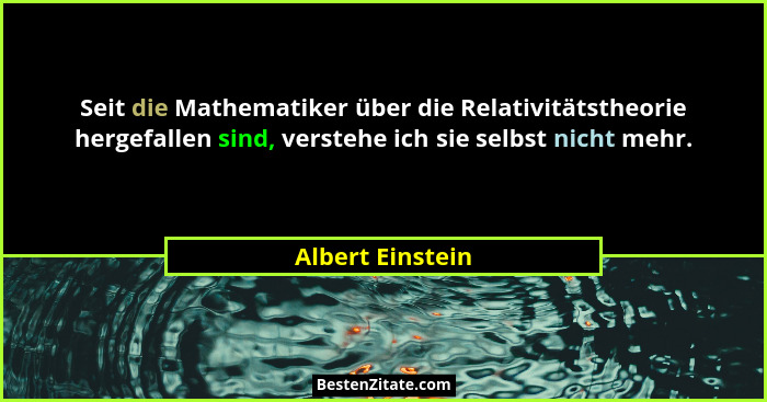 Seit die Mathematiker über die Relativitätstheorie hergefallen sind, verstehe ich sie selbst nicht mehr.... - Albert Einstein