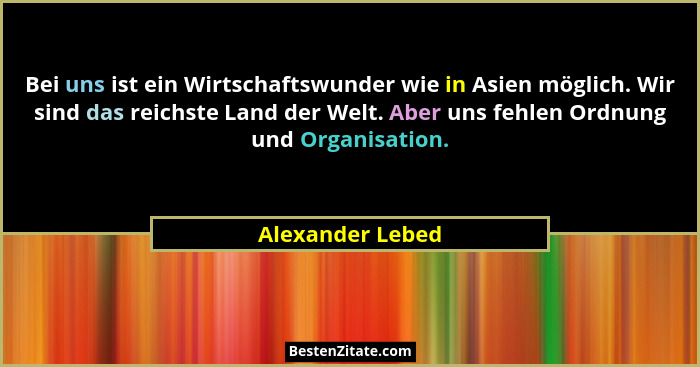 Bei uns ist ein Wirtschaftswunder wie in Asien möglich. Wir sind das reichste Land der Welt. Aber uns fehlen Ordnung und Organisatio... - Alexander Lebed