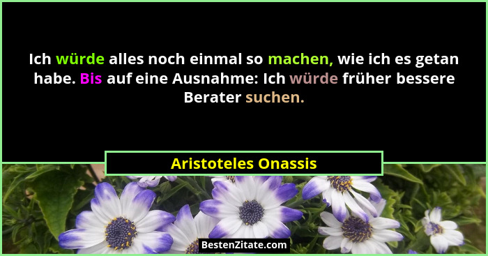 Ich würde alles noch einmal so machen, wie ich es getan habe. Bis auf eine Ausnahme: Ich würde früher bessere Berater suchen.... - Aristoteles Onassis
