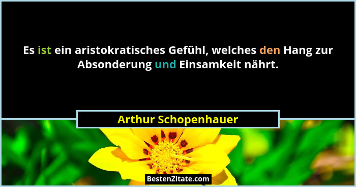 Es ist ein aristokratisches Gefühl, welches den Hang zur Absonderung und Einsamkeit nährt.... - Arthur Schopenhauer