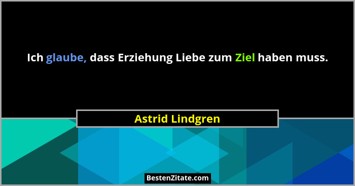 Ich glaube, dass Erziehung Liebe zum Ziel haben muss.... - Astrid Lindgren