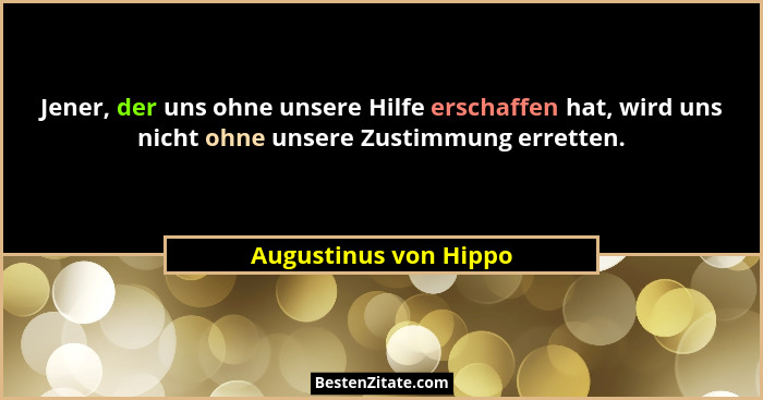 Jener, der uns ohne unsere Hilfe erschaffen hat, wird uns nicht ohne unsere Zustimmung erretten.... - Augustinus von Hippo