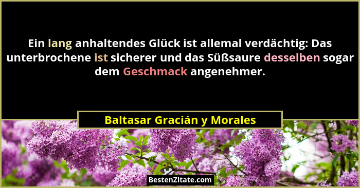 Ein lang anhaltendes Glück ist allemal verdächtig: Das unterbrochene ist sicherer und das Süßsaure desselben sogar dem Ge... - Baltasar Gracián y Morales