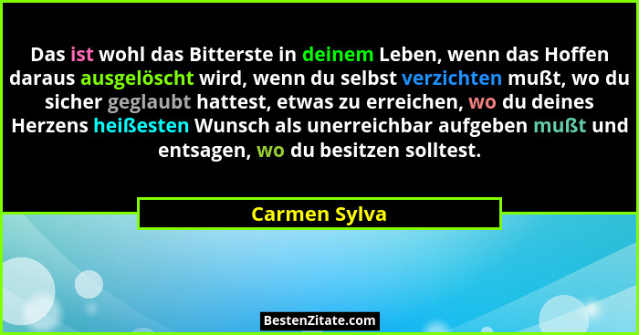 Das ist wohl das Bitterste in deinem Leben, wenn das Hoffen daraus ausgelöscht wird, wenn du selbst verzichten mußt, wo du sicher gegla... - Carmen Sylva