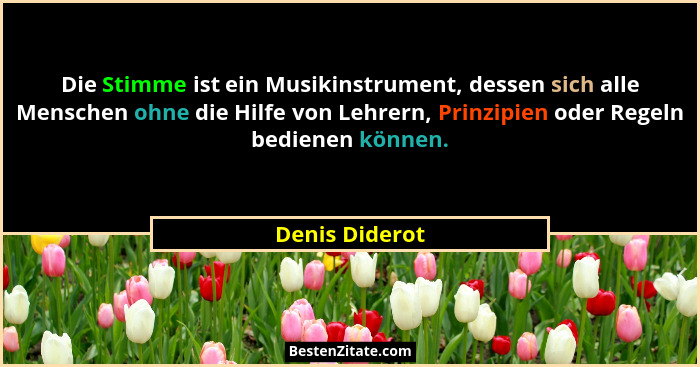 Die Stimme ist ein Musikinstrument, dessen sich alle Menschen ohne die Hilfe von Lehrern, Prinzipien oder Regeln bedienen können.... - Denis Diderot