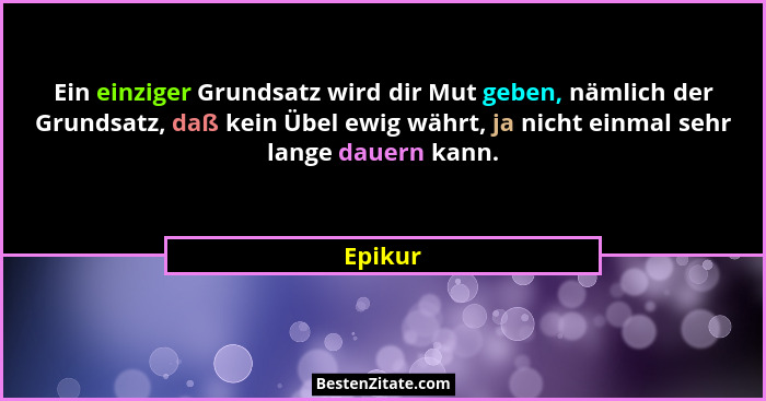Ein einziger Grundsatz wird dir Mut geben, nämlich der Grundsatz, daß kein Übel ewig währt, ja nicht einmal sehr lange dauern kann.... - Epikur