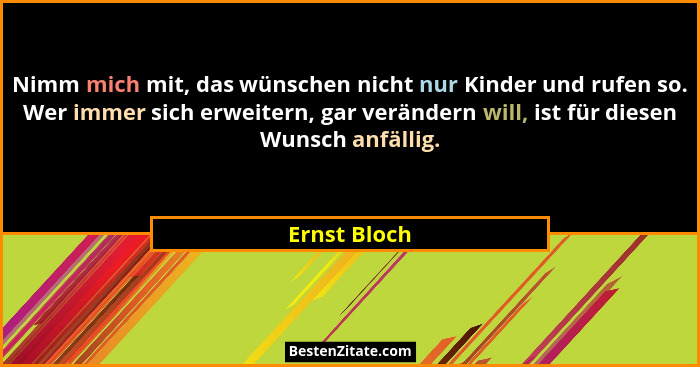 Nimm mich mit, das wünschen nicht nur Kinder und rufen so. Wer immer sich erweitern, gar verändern will, ist für diesen Wunsch anfällig.... - Ernst Bloch