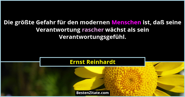 Die größte Gefahr für den modernen Menschen ist, daß seine Verantwortung rascher wächst als sein Verantwortungsgefühl.... - Ernst Reinhardt