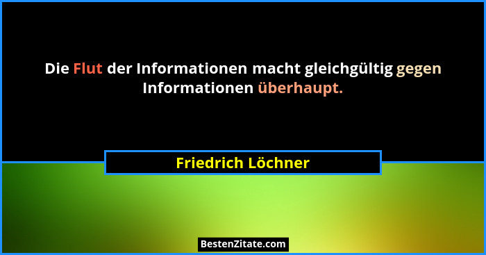 Die Flut der Informationen macht gleichgültig gegen Informationen überhaupt.... - Friedrich Löchner