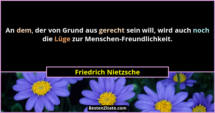 An dem, der von Grund aus gerecht sein will, wird auch noch die Lüge zur Menschen-Freundlichkeit.... - Friedrich Nietzsche