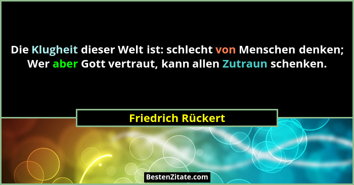Die Klugheit dieser Welt ist: schlecht von Menschen denken; Wer aber Gott vertraut, kann allen Zutraun schenken.... - Friedrich Rückert