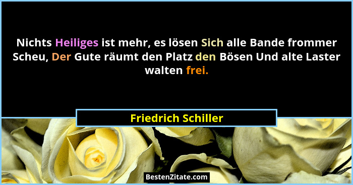 Nichts Heiliges ist mehr, es lösen Sich alle Bande frommer Scheu, Der Gute räumt den Platz den Bösen Und alte Laster walten frei.... - Friedrich Schiller
