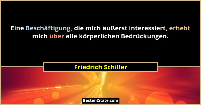Eine Beschäftigung, die mich äußerst interessiert, erhebt mich über alle körperlichen Bedrückungen.... - Friedrich Schiller