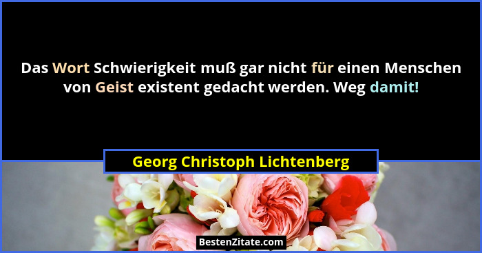 Das Wort Schwierigkeit muß gar nicht für einen Menschen von Geist existent gedacht werden. Weg damit!... - Georg Christoph Lichtenberg