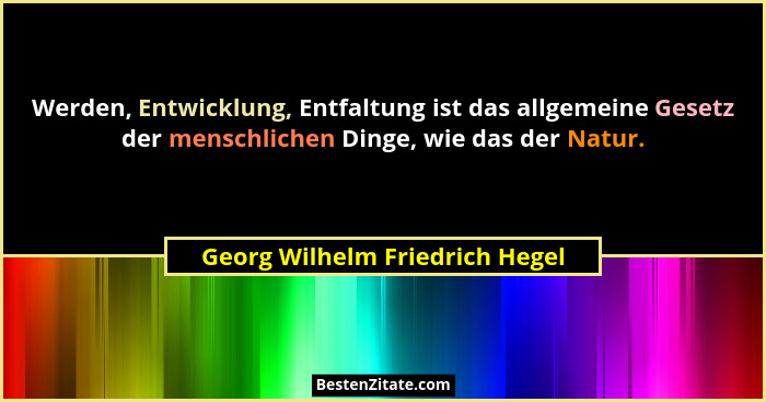 Werden, Entwicklung, Entfaltung ist das allgemeine Gesetz der menschlichen Dinge, wie das der Natur.... - Georg Wilhelm Friedrich Hegel