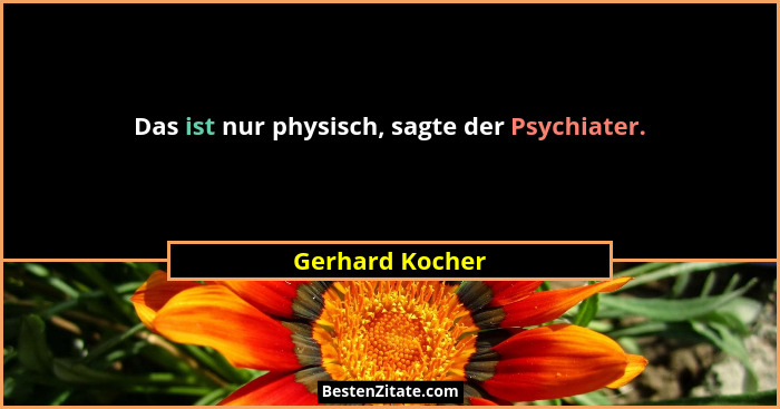 Das ist nur physisch, sagte der Psychiater.... - Gerhard Kocher
