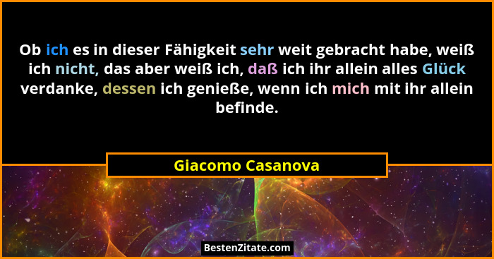 Ob ich es in dieser Fähigkeit sehr weit gebracht habe, weiß ich nicht, das aber weiß ich, daß ich ihr allein alles Glück verdanke,... - Giacomo Casanova