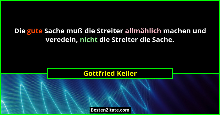 Die gute Sache muß die Streiter allmählich machen und veredeln, nicht die Streiter die Sache.... - Gottfried Keller