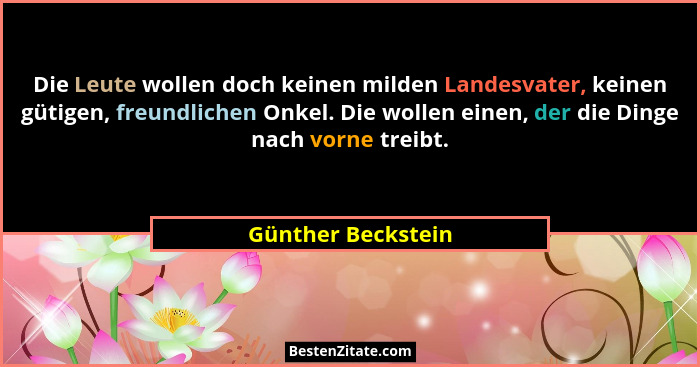 Die Leute wollen doch keinen milden Landesvater, keinen gütigen, freundlichen Onkel. Die wollen einen, der die Dinge nach vorne tr... - Günther Beckstein