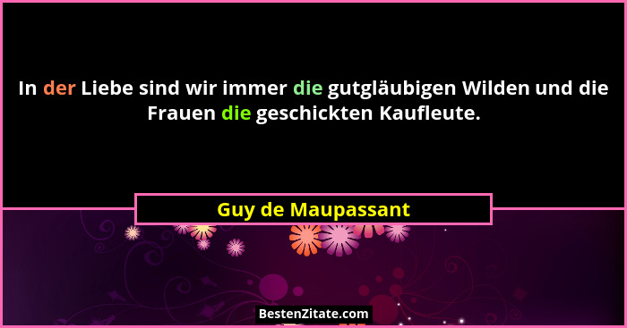 In der Liebe sind wir immer die gutgläubigen Wilden und die Frauen die geschickten Kaufleute.... - Guy de Maupassant